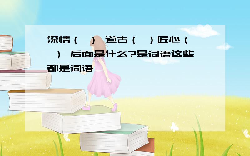 深情（ ） 道古（ ）匠心（ ） 后面是什么?是词语这些都是词语