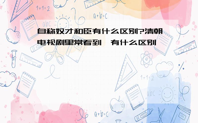 自称奴才和臣有什么区别?清朝电视剧里常看到,有什么区别