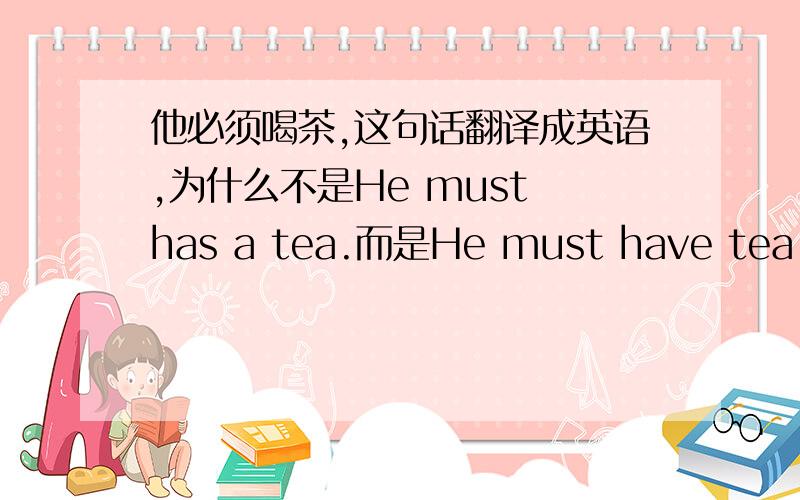 他必须喝茶,这句话翻译成英语,为什么不是He must has a tea.而是He must have tea.