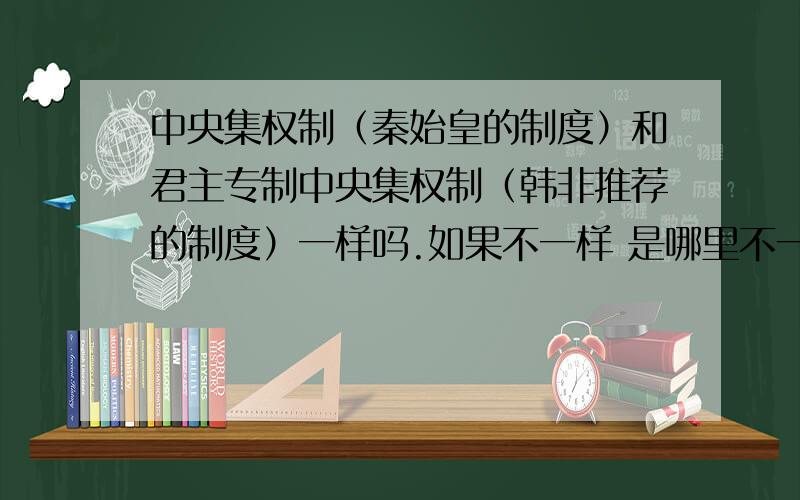 中央集权制（秦始皇的制度）和君主专制中央集权制（韩非推荐的制度）一样吗.如果不一样 是哪里不一样.急.另.插图是我们初一的历史课本大家都给个理由行不.