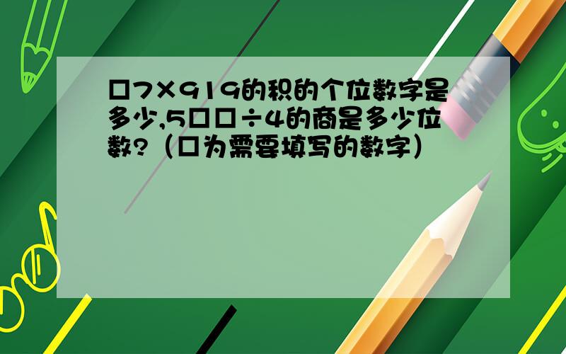 □7×919的积的个位数字是多少,5□□÷4的商是多少位数?（□为需要填写的数字）