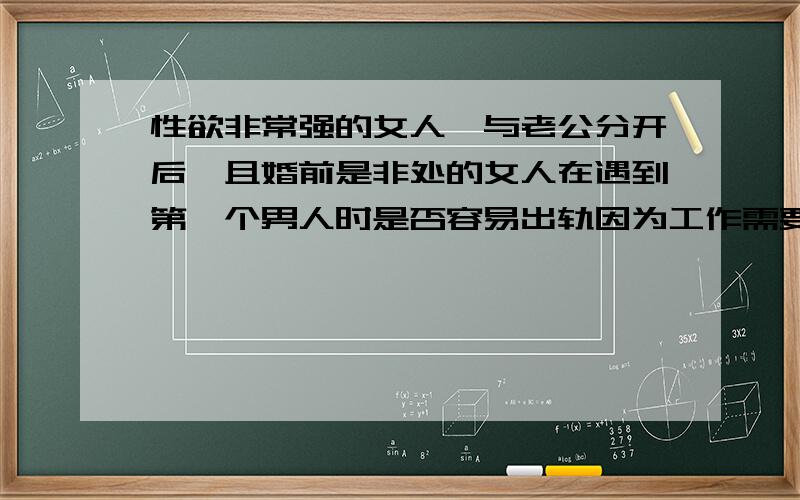 性欲非常强的女人,与老公分开后,且婚前是非处的女人在遇到第一个男人时是否容易出轨因为工作需要我与结婚6年的妻子两地分居.半年也不容易回家一次.上次回家时发现老婆的手机中留有