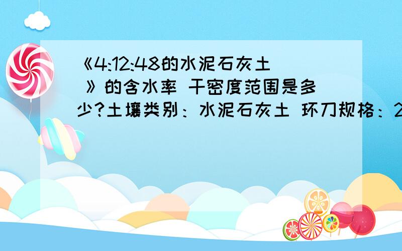 《4:12:48的水泥石灰土 》的含水率 干密度范围是多少?土壤类别：水泥石灰土 环刀规格：200 设计要求压实系数：0.95比例：4:12:84 组数：21