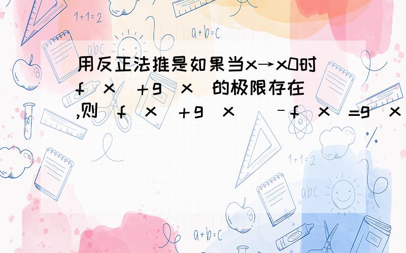 用反正法推是如果当x→x0时f(x)＋g(x)的极限存在,则[f(x)＋g(x)]–f(x)=g(x)的极限存在,即g(x)的极限存在.只是答案表面意思看懂了,但是这用的什么原理,深层的意思是什么,只是照葫芦画瓢下次遇到