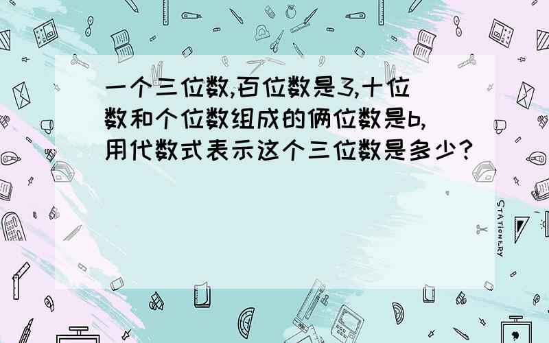 一个三位数,百位数是3,十位数和个位数组成的俩位数是b,用代数式表示这个三位数是多少?