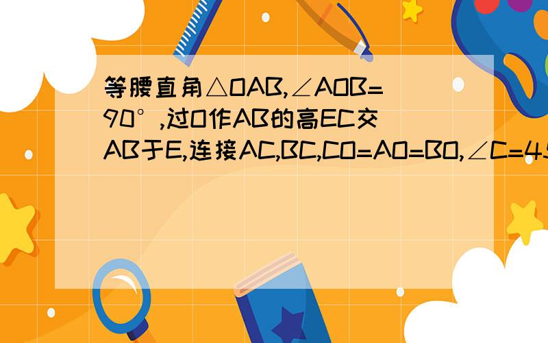 等腰直角△OAB,∠AOB=90°,过O作AB的高EC交AB于E,连接AC,BC,CO=AO=BO,∠C=45°,AC=BC,求△OAB面积这问题是我自己出的 想半天都没做出来不好意思  搞忘了  四边形BCAO面积为√2