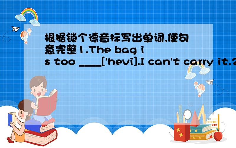 根据锁个德音标写出单词,使句意完整1.The bag is too ____['hevi].I can't carry it.2.How many ____['wimin] are there in the picture?3.How much is the ____ [mi;t]?4.Look!They are ____['w反c tfin]5.____['lisn] to the teacher,please.