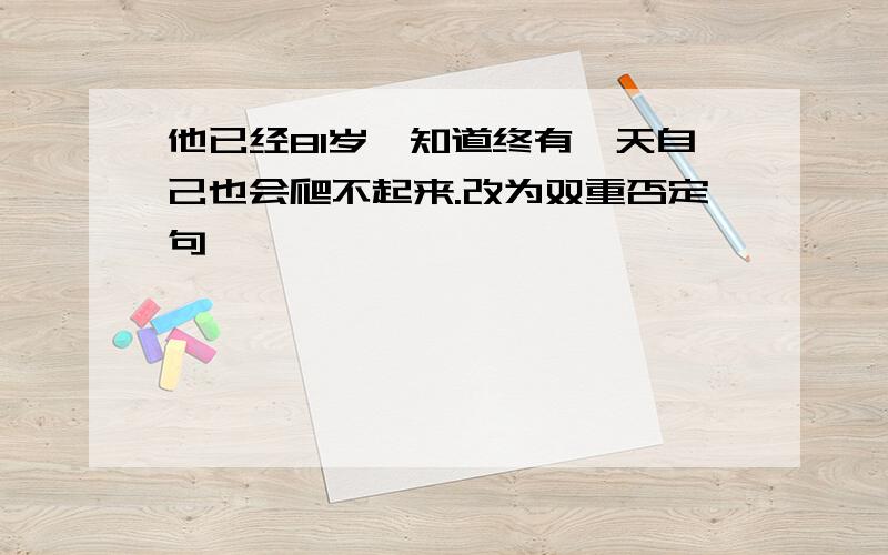 他已经81岁,知道终有一天自己也会爬不起来.改为双重否定句