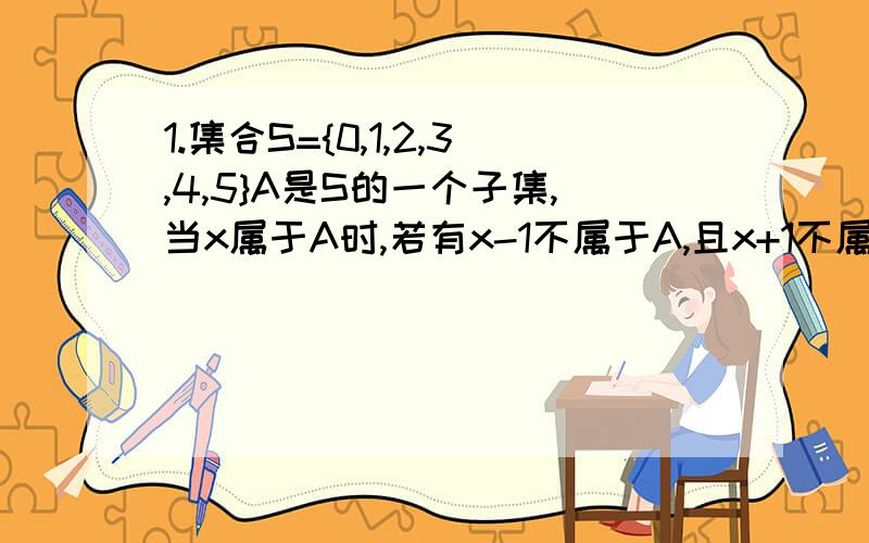 1.集合S={0,1,2,3,4,5}A是S的一个子集,当x属于A时,若有x-1不属于A,且x+1不属于A,则称x为A的“孤立元素”那么S中有