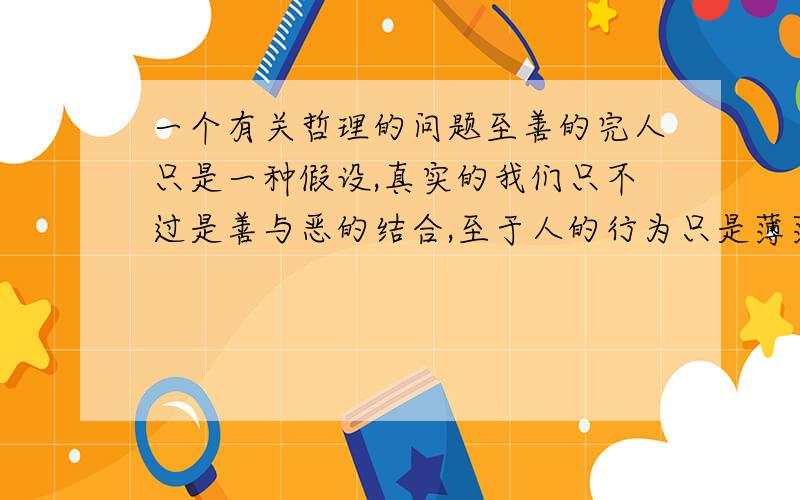 一个有关哲理的问题至善的完人只是一种假设,真实的我们只不过是善与恶的结合,至于人的行为只是薄薄的表象,是任何时候都能剥除的.（这句话的内涵是什么?不是很理解,求指教）大家答得