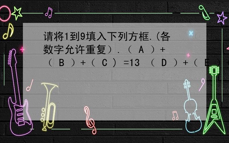 请将1到9填入下列方框.(各数字允许重复）.（ A ）+（ B ）+（ C ) =13 （ D ）+（ E ）+（F ) =14 （ G 请将1到9填入下列方框.(各数字允许重复）。（ A ）+（ B ）+（ C ) =13（ D ）+（ E ）+（F ) =14（ G