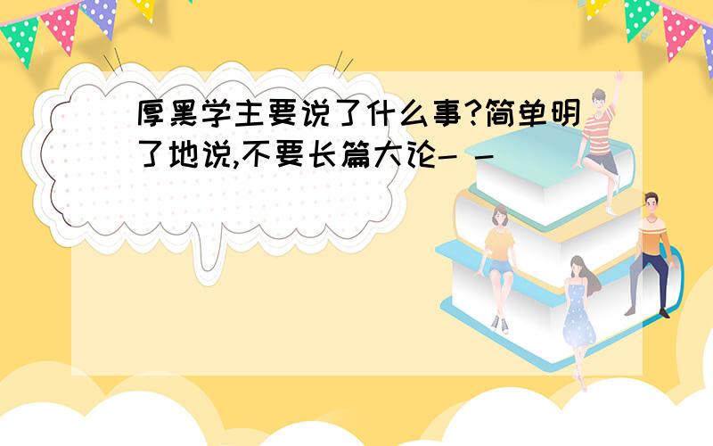 厚黑学主要说了什么事?简单明了地说,不要长篇大论- -