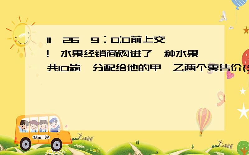 11,26,9：0:0前上交!一水果经销商购进了一种水果共10箱,分配给他的甲、乙两个零售价(分别简称甲店、乙店）销售.预计每箱水果的盈利情况如下表：甲店 乙店水果/（元·箱-1）4 6有两种配货方