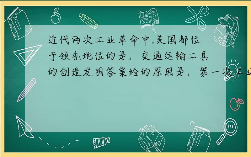 近代两次工业革命中,美国都位于领先地位的是：交通运输工具的创造发明答案给的原因是：第一次工业革命美国人发明了蒸汽汽船,第二次工革美国人发明了飞机.蒸汽汽船不是英国人发明的