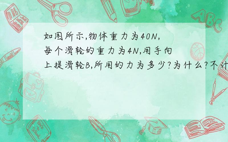 如图所示,物体重力为40N,每个滑轮的重力为4N,用手向上提滑轮B,所用的力为多少?为什么?不计摩擦和绳子重力