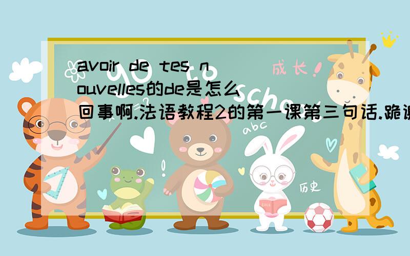 avoir de tes nouvelles的de是怎么回事啊.法语教程2的第一课第三句话.跪谢~