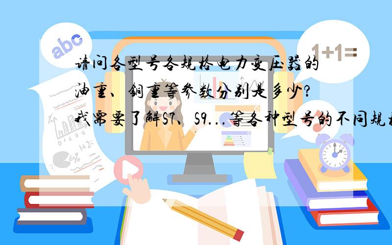 请问各型号各规格电力变压器的油重、铜重等参数分别是多少?我需要了解S7、S9...等各种型号的不同规格的全部变压器的油重、含铁量、含铜量、变压油重等相关数据,希望大家最好能提供一