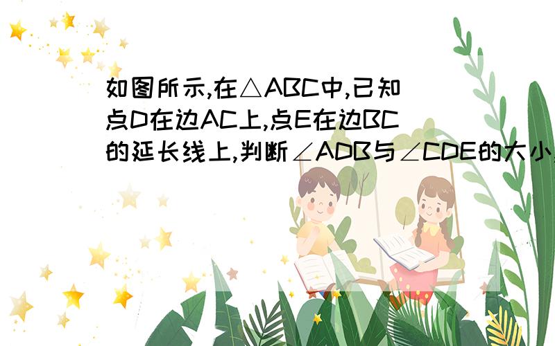 如图所示,在△ABC中,已知点D在边AC上,点E在边BC的延长线上,判断∠ADB与∠CDE的大小,并说明理由