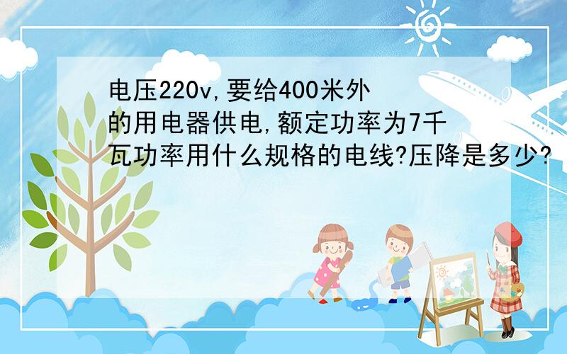 电压220v,要给400米外的用电器供电,额定功率为7千瓦功率用什么规格的电线?压降是多少?