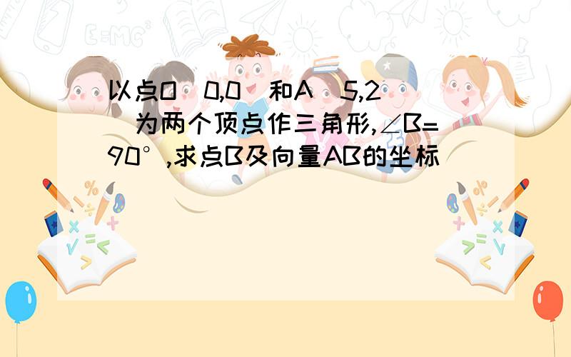 以点O(0,0)和A(5,2)为两个顶点作三角形,∠B=90°,求点B及向量AB的坐标