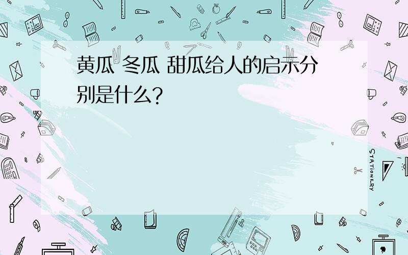 黄瓜 冬瓜 甜瓜给人的启示分别是什么?