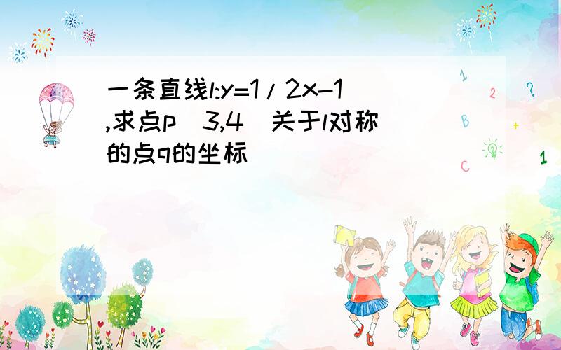 一条直线l:y=1/2x-1,求点p(3,4)关于l对称的点q的坐标