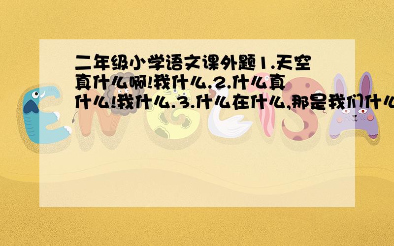 二年级小学语文课外题1.天空真什么啊!我什么.2.什么真什么!我什么.3.什么在什么,那是我们什么.4.什么,那是什么.