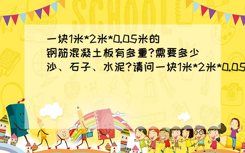 一块1米*2米*0.05米的钢筋混凝土板有多重?需要多少沙、石子、水泥?请问一块1米*2米*0.05米的钢筋混凝土板有多重?钢筋直径6毫米,大约需要多少沙、石子、水泥?