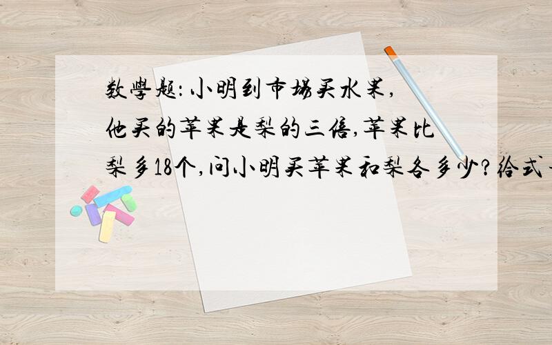 数学题： 小明到市场买水果,他买的苹果是梨的三倍,苹果比梨多18个,问小明买苹果和梨各多少?给式子孩子是小学三年级,不要未知数 ,还没学