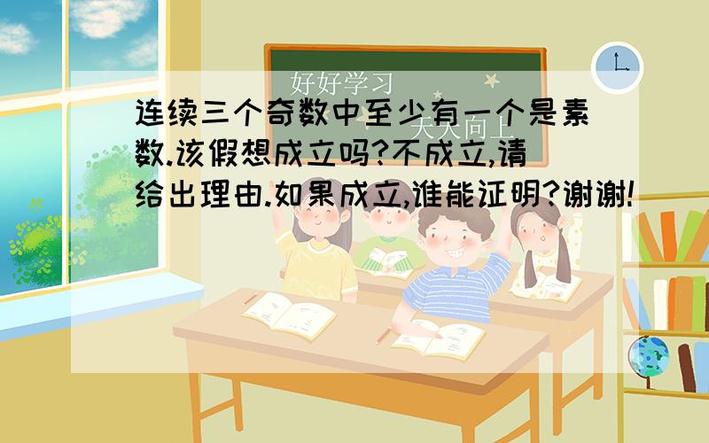 连续三个奇数中至少有一个是素数.该假想成立吗?不成立,请给出理由.如果成立,谁能证明?谢谢!