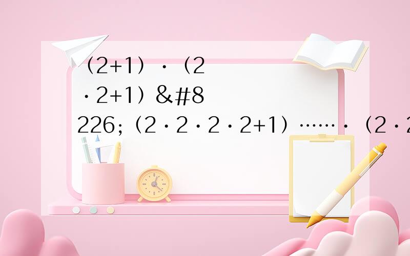 （2+1）•（2•2+1）•（2•2•2•2+1）……•（2•2•2&#快呀急!