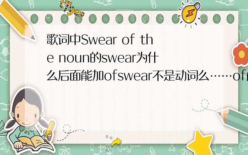 歌词中Swear of the noun的swear为什么后面能加ofswear不是动词么……of前能放动词?