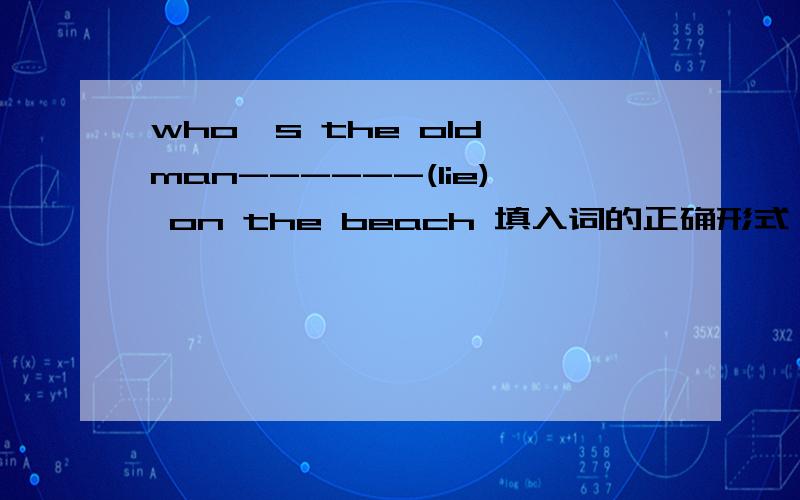 who's the old man------(lie) on the beach 填入词的正确形式