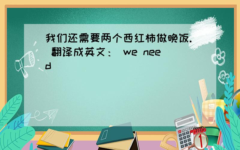 我们还需要两个西红柿做晚饭. 翻译成英文： we need _____ ______ _______ for dinner. 横线上怎么填?