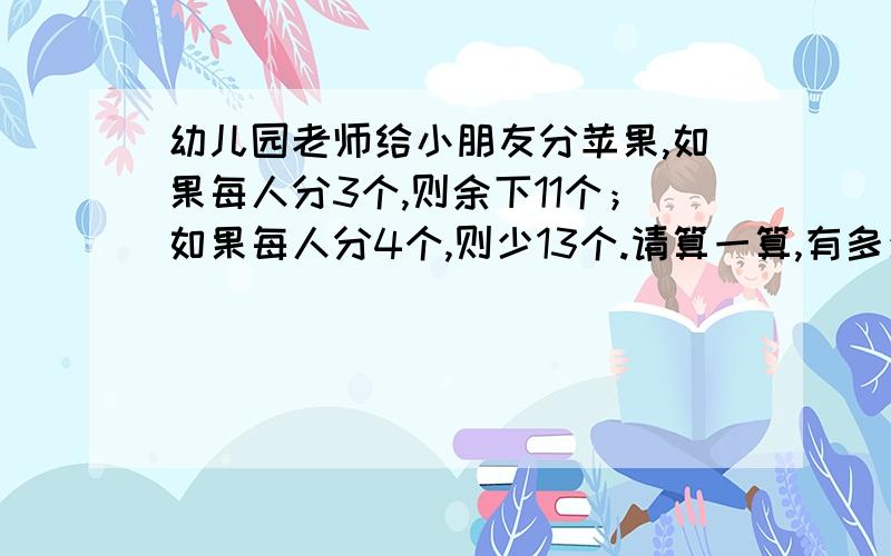 幼儿园老师给小朋友分苹果,如果每人分3个,则余下11个；如果每人分4个,则少13个.请算一算,有多少名小朋友?有多少个苹果?