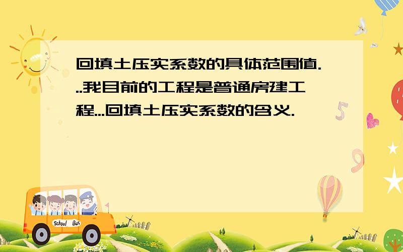 回填土压实系数的具体范围值...我目前的工程是普通房建工程...回填土压实系数的含义.