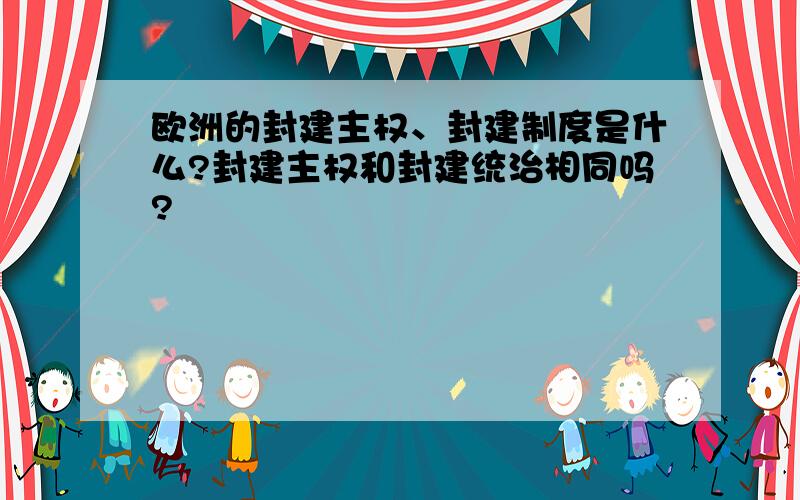 欧洲的封建主权、封建制度是什么?封建主权和封建统治相同吗?