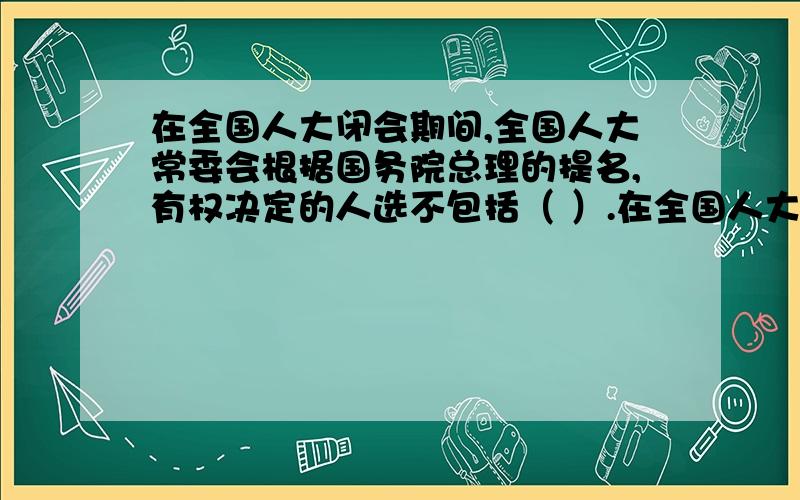 在全国人大闭会期间,全国人大常委会根据国务院总理的提名,有权决定的人选不包括（ ）.在全国人大闭会期间,全国人大常委会根据国务院总理的提名,有权决定的人选不包括（ ）.A.秘书长\x0