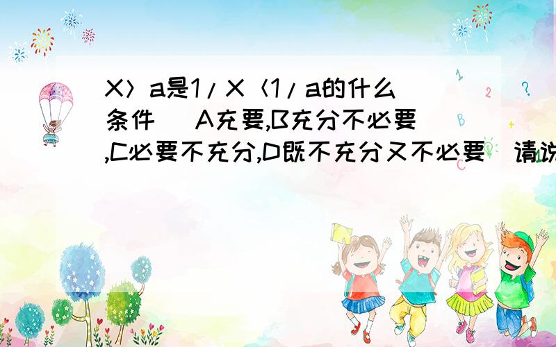 X＞a是1/X＜1/a的什么条件 （A充要,B充分不必要,C必要不充分,D既不充分又不必要）请说明理由