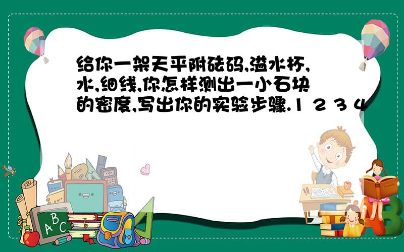 给你一架天平附砝码,溢水杯,水,细线,你怎样测出一小石块的密度,写出你的实验步骤.1 2 3 4