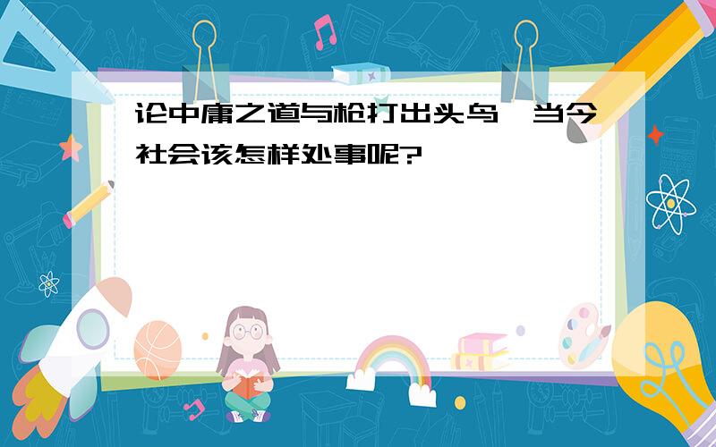 论中庸之道与枪打出头鸟,当今社会该怎样处事呢?