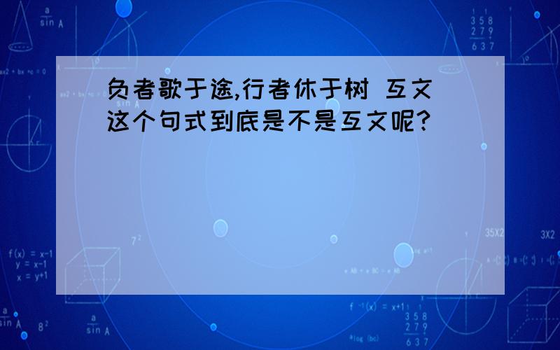 负者歌于途,行者休于树 互文这个句式到底是不是互文呢?