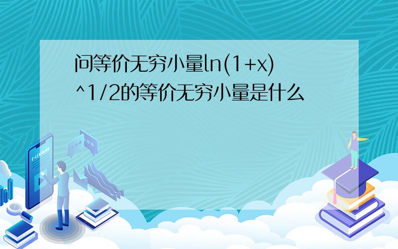 问等价无穷小量ln(1+x)^1/2的等价无穷小量是什么