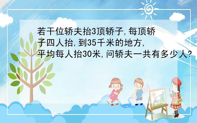 若干位轿夫抬3顶轿子,每顶轿子四人抬,到35千米的地方,平均每人抬30米,问轿夫一共有多少人?