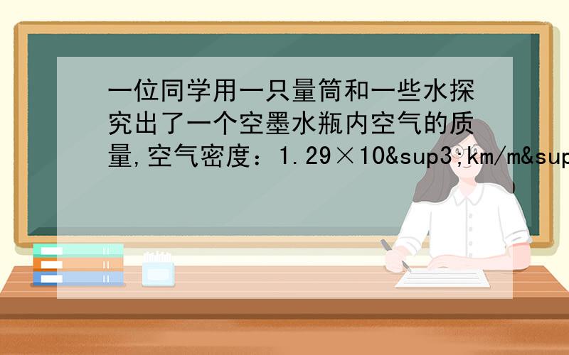 一位同学用一只量筒和一些水探究出了一个空墨水瓶内空气的质量,空气密度：1.29×10³km/m³