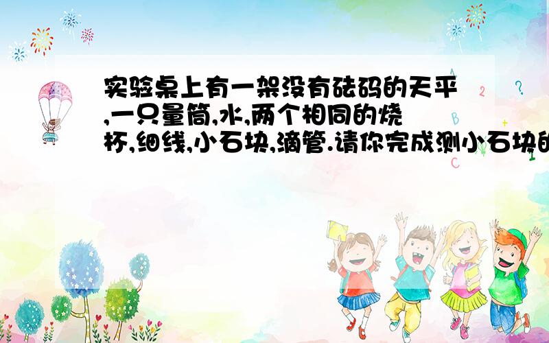 实验桌上有一架没有砝码的天平,一只量筒,水,两个相同的烧杯,细线,小石块,滴管.请你完成测小石块的密度实验.