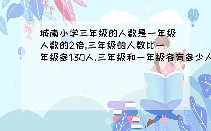 城南小学三年级的人数是一年级人数的2倍,三年级的人数比一年级多130人.三年级和一年级各有多少人?要答案