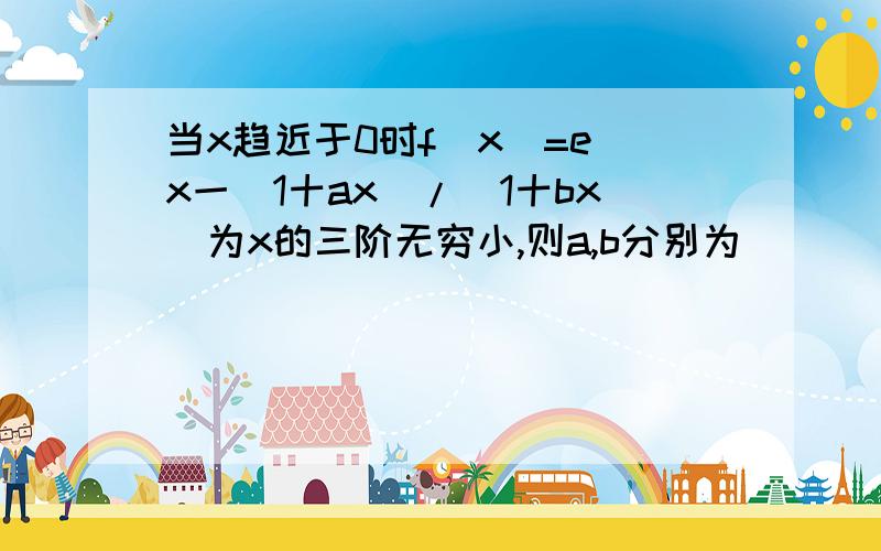 当x趋近于0时f(x)=e^x一(1十ax)/(1十bx)为x的三阶无穷小,则a,b分别为