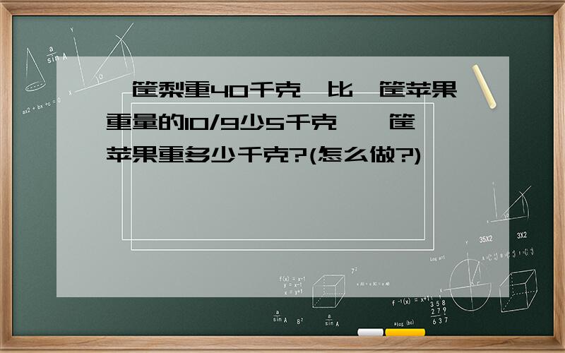 一筐梨重40千克,比一筐苹果重量的10/9少5千克,一筐苹果重多少千克?(怎么做?)