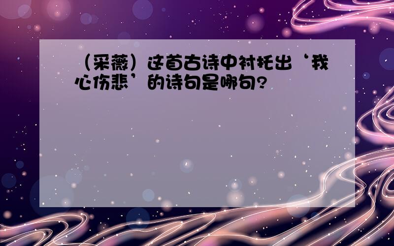 （采薇）这首古诗中衬托出‘我心伤悲’的诗句是哪句?